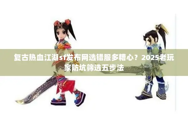 复古热血江湖sf发布网选错服多糟心？2025老玩家防坑筛选五步法