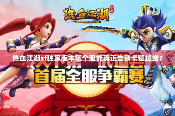 热血江湖sf独家版本哪个服能真正告别卡顿掉线？