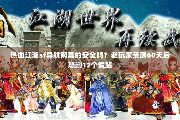 热血江湖sf导航网真的安全吗?老玩家亲测60天后怒删12个假站 热血江湖sf导航网真的安全吗?老玩家亲测60天后怒删12个假站
