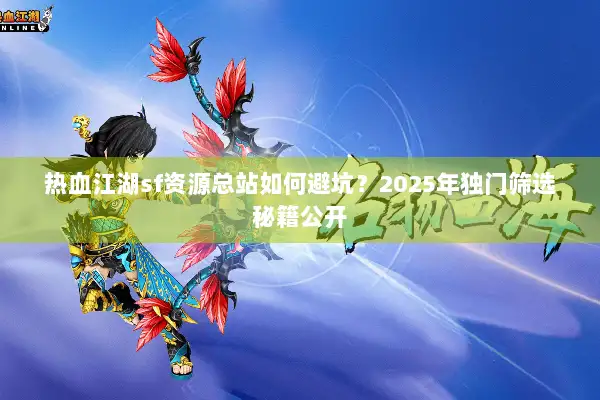 热血江湖sf资源总站如何避坑？2025年独门筛选秘籍公开