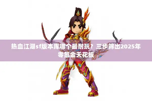 热血江湖sf版本库哪个最耐玩？三步筛出2025年零氪金天花板
