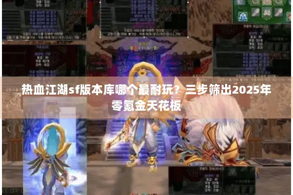 热血江湖sf版本库哪个最耐玩？三步筛出2025年零氪金天花板