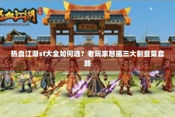 热血江湖sf大全如何选？老玩家怒揭三大割韭菜套路
