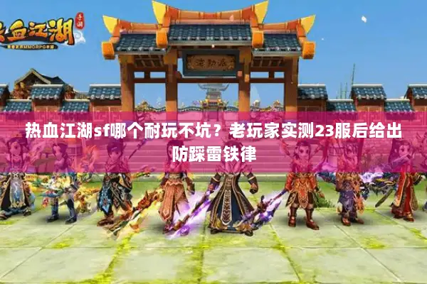 热血江湖sf哪个耐玩不坑？老玩家实测23服后给出防踩雷铁律