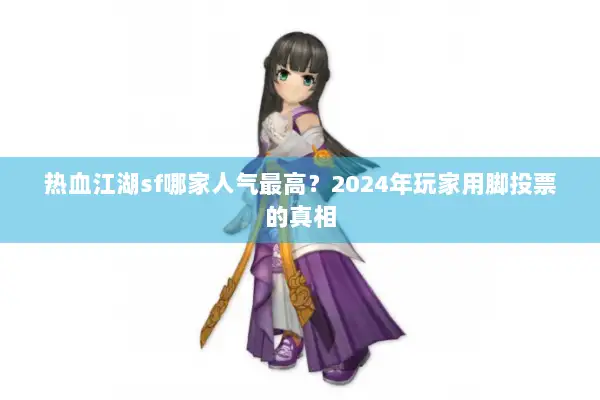 热血江湖sf哪家人气最高?2024年玩家用脚投票的真相 热血江湖sf哪家人气最高?2024年玩家用脚投票的真相