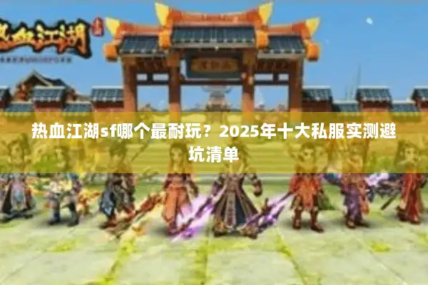 热血江湖sf哪个最耐玩？2025年十大私服实测避坑清单