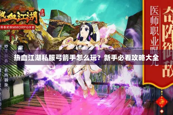 热血江湖私服弓箭手怎么玩？新手必看攻略大全