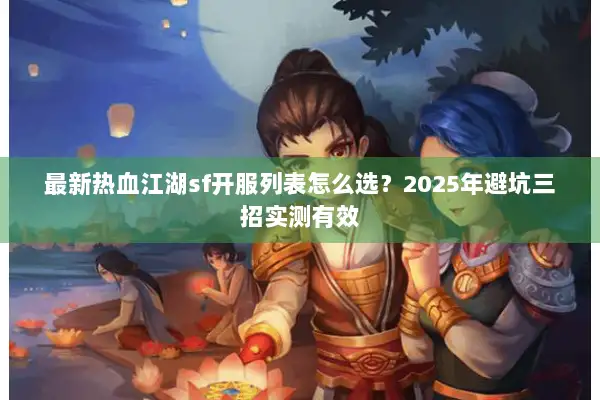 最新热血江湖sf开服列表怎么选？2025年避坑三招实测有效