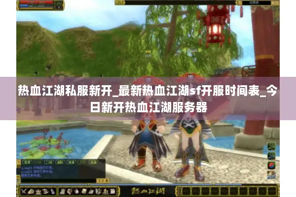 热血江湖私服新开_最新热血江湖sf开服时间表_今日新开热血江湖服务器