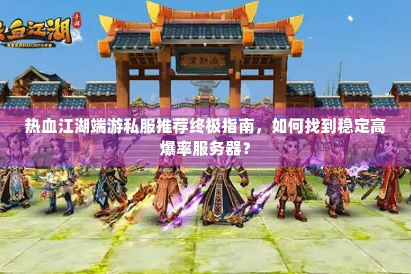 热血江湖端游私服推荐终极指南，如何找到稳定高爆率服务器？