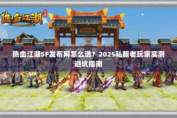 热血江湖SF发布网怎么选?2025私服老玩家实测避坑指南 热血江湖SF发布网怎么选?2025私服老玩家实测避坑指南