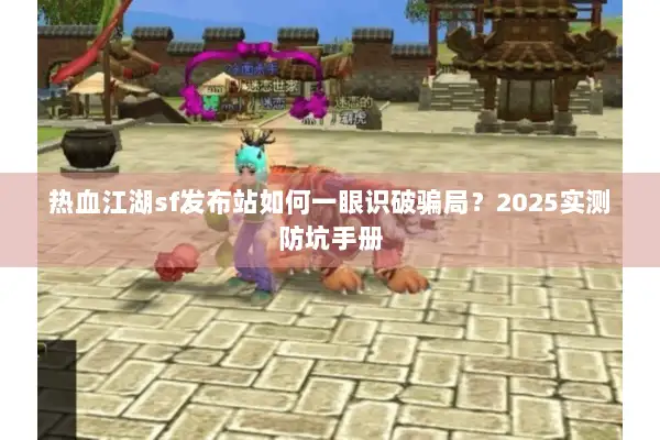 热血江湖sf发布站如何一眼识破骗局?2025实测防坑手册 热血江湖sf发布站如何一眼识破骗局?2025实测防坑手册