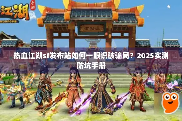 热血江湖sf发布站如何一眼识破骗局?2025实测防坑手册 热血江湖sf发布站如何一眼识破骗局?2025实测防坑手册