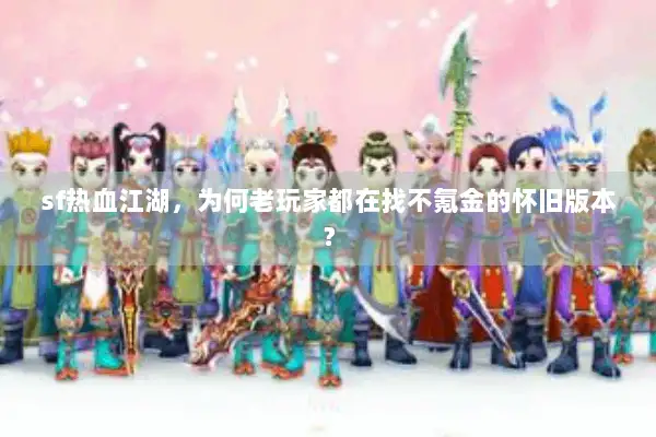 sf热血江湖，为何老玩家都在找不氪金的怀旧版本？