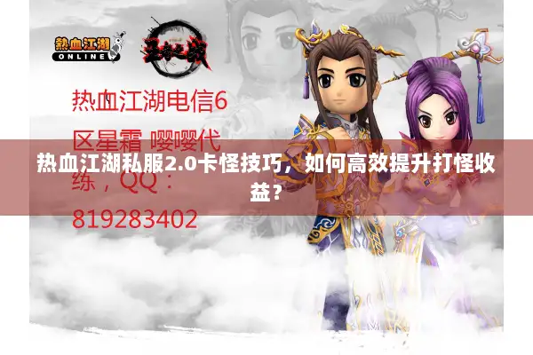 热血江湖私服2.0卡怪技巧，如何高效提升打怪收益？