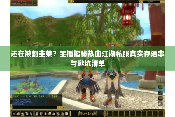 还在被割韭菜?主播揭秘热血江湖私服真实存活率与避坑清单 还在被割韭菜?主播揭秘热血江湖私服真实存活率与避坑清单