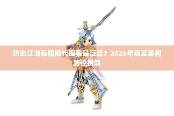 热血江湖私服招代理骗局泛滥？2025年真实盈利路径拆解