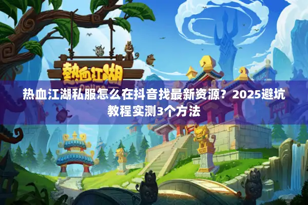 热血江湖私服怎么在抖音找最新资源？2025避坑教程实测3个方法