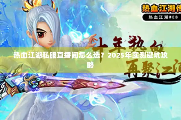 热血江湖私服直播间怎么选?2025年实测避坑攻略 热血江湖私服直播间怎么选?2025年实测避坑攻略