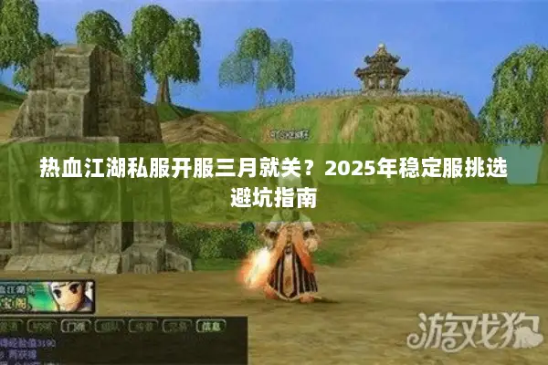 热血江湖私服开服三月就关？2025年稳定服挑选避坑指南