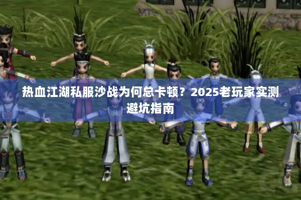 热血江湖私服沙战为何总卡顿？2025老玩家实测避坑指南