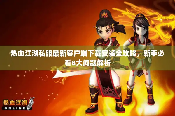 热血江湖私服最新客户端下载安装全攻略，新手必看8大问题解析