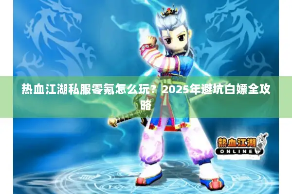 热血江湖私服零氪怎么玩？2025年避坑白嫖全攻略