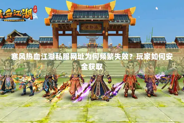 寒风热血江湖私服网址为何频繁失效？玩家如何安全获取
