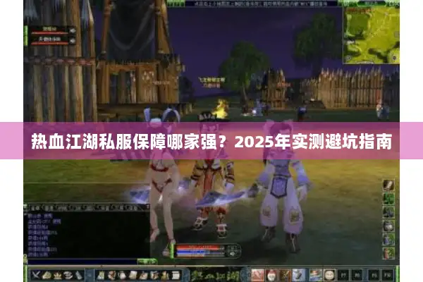 热血江湖私服保障哪家强?2025年实测避坑指南 热血江湖私服保障哪家强?2025年实测避坑指南