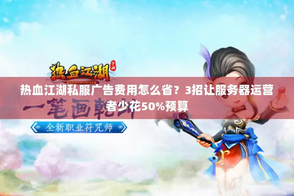 热血江湖私服广告费用怎么省？3招让服务器运营者少花50%预算