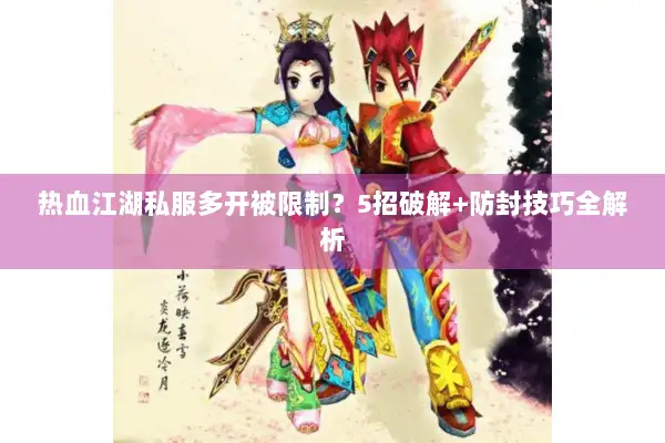 热血江湖私服多开被限制？5招破解+防封技巧全解析