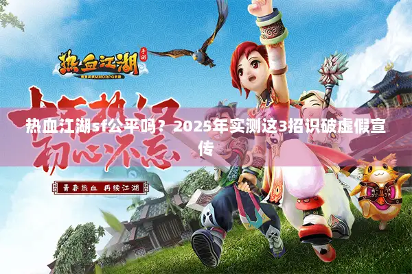 热血江湖sf公平吗？2025年实测这3招识破虚假宣传