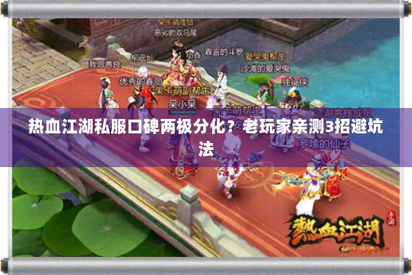 热血江湖私服口碑两极分化？老玩家亲测3招避坑法