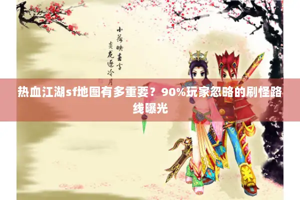 热血江湖sf地图有多重要？90%玩家忽略的刷怪路线曝光