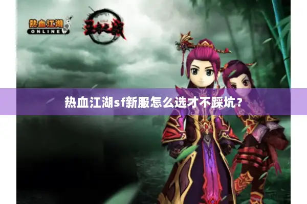 热血江湖sf新服怎么选才不踩坑？