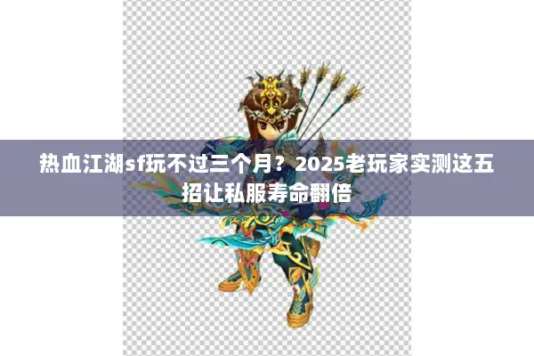 热血江湖sf玩不过三个月？2025老玩家实测这五招让私服寿命翻倍