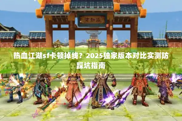 热血江湖sf卡顿掉线?2025独家版本对比实测防踩坑指南 热血江湖sf卡顿掉线?2025独家版本对比实测防踩坑指南