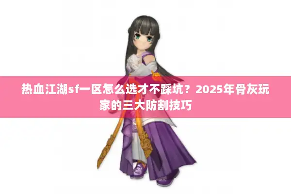 热血江湖sf一区怎么选才不踩坑？2025年骨灰玩家的三大防割技巧
