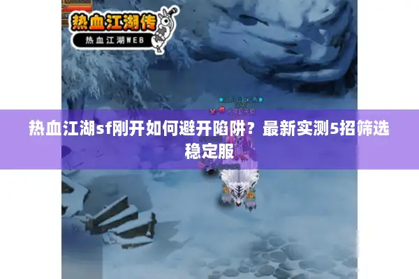 热血江湖sf刚开如何避开陷阱？最新实测5招筛选稳定服
