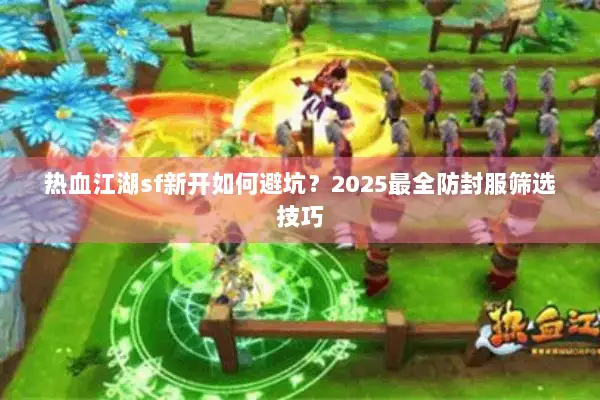 热血江湖sf新开如何避坑？2025最全防封服筛选技巧