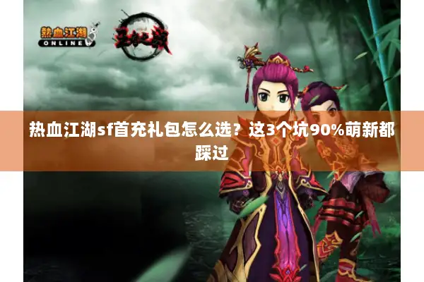 热血江湖sf首充礼包怎么选？这3个坑90%萌新都踩过