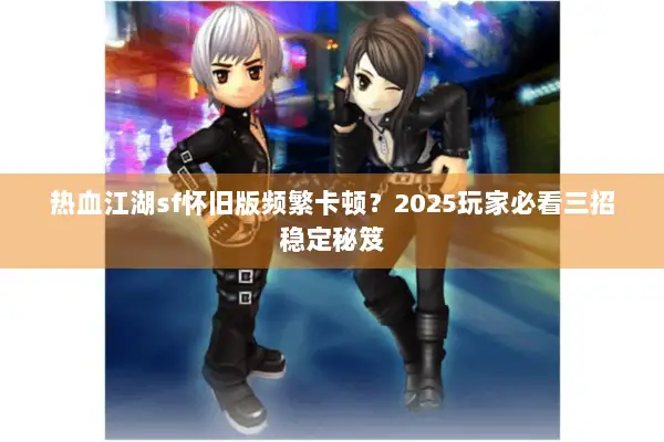 热血江湖sf怀旧版频繁卡顿？2025玩家必看三招稳定秘笈