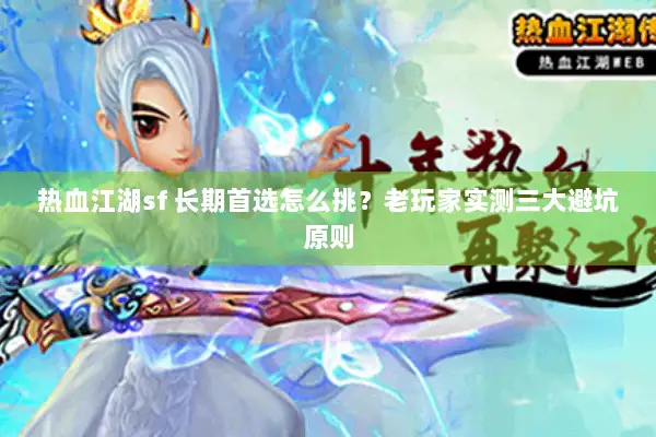 热血江湖sf 长期首选怎么挑？老玩家实测三大避坑原则