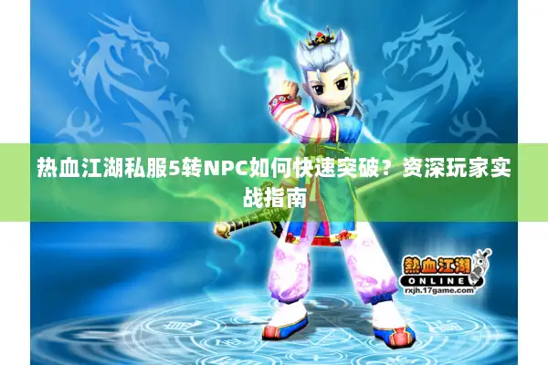 热血江湖私服5转NPC如何快速突破？资深玩家实战指南