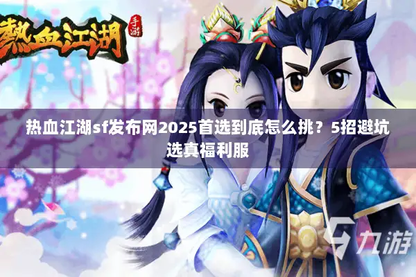 热血江湖sf发布网2025首选到底怎么挑?5招避坑选真福利服 热血江湖sf发布网2025首选到底怎么挑?5招避坑选真福利服