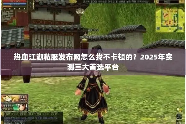 热血江湖私服发布网怎么找不卡顿的？2025年实测三大首选平台