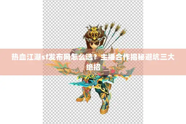 热血江湖sf发布网怎么选？主播合作揭秘避坑三大绝招