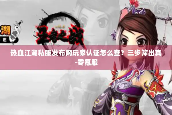 热血江湖私服发布网玩家认证怎么查？三步筛出真·零氪服