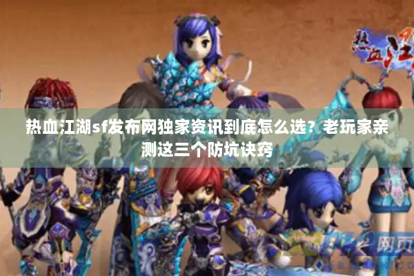 热血江湖sf发布网独家资讯到底怎么选？老玩家亲测这三个防坑诀窍