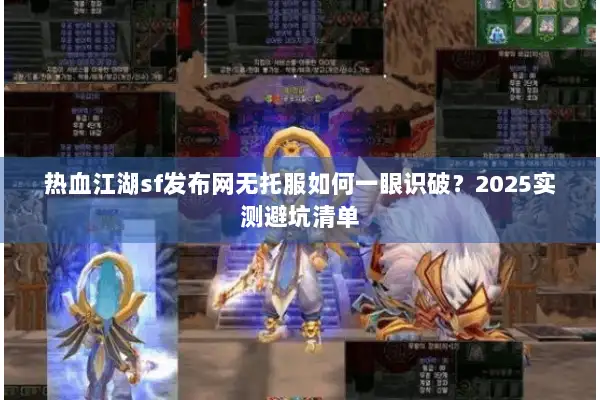 热血江湖sf发布网无托服如何一眼识破？2025实测避坑清单